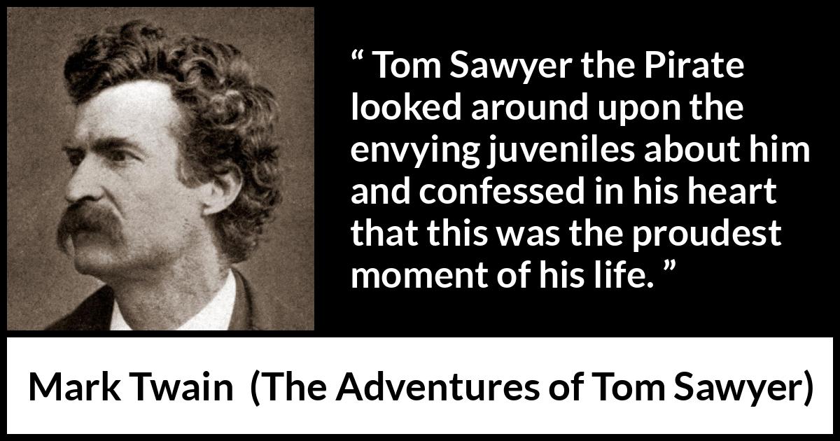 Mark Twain - The Adventures of Tom Sawyer - Tom Sawyer the Pirate looked around upon the envying juveniles about him and confessed in his heart that this was the proudest moment of his life.