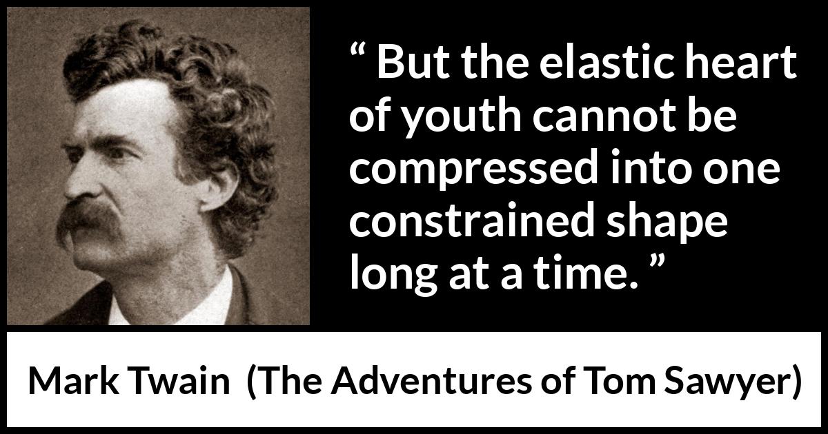 Mark Twain - The Adventures of Tom Sawyer - But the elastic heart of youth cannot be compressed into one constrained shape long at a time.