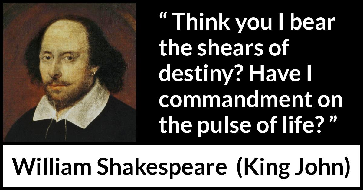 William Shakespeare - King John - Think you I bear the shears of destiny? Have I commandment on the pulse of life?