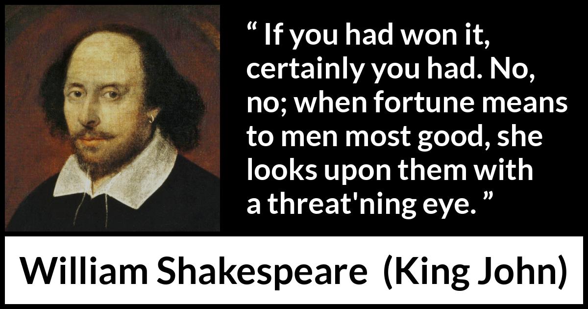 William Shakespeare - King John - If you had won it, certainly you had. No, no; when fortune means to men most good, she looks upon them with a threat'ning eye.