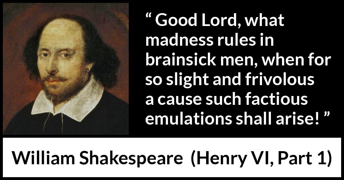 William Shakespeare - Henry VI, Part 1 - Good Lord, what madness rules in brainsick men, when for so slight and frivolous a cause such factious emulations shall arise!
