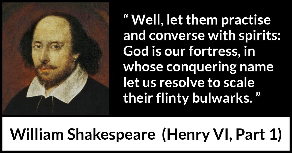 William Shakespeare - Henry VI, Part 1 - Well, let them practise and converse with spirits: God is our fortress, in whose conquering name let us resolve to scale their flinty bulwarks.