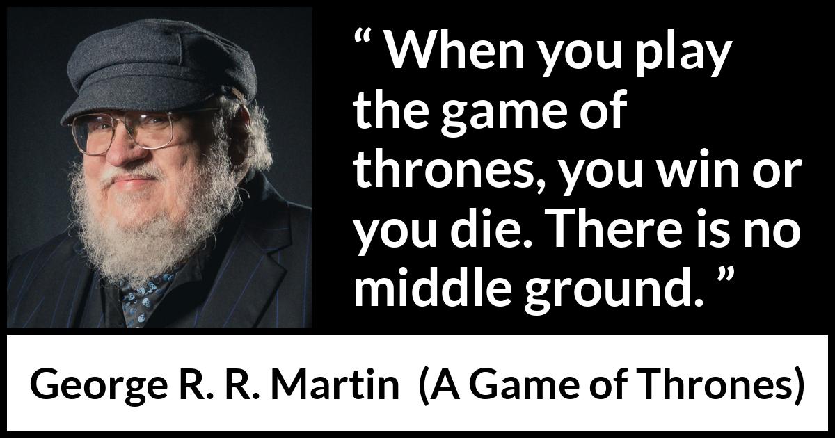 George R. R. Martin - A Game of Thrones - When you play the game of thrones, you win or you die. There is no middle ground.