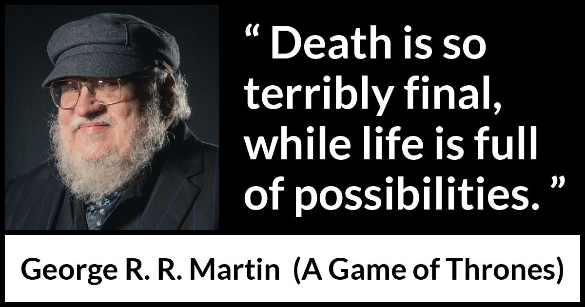 George R. R. Martin - A Game of Thrones - Death is so terribly final, while life is full of possibilities.