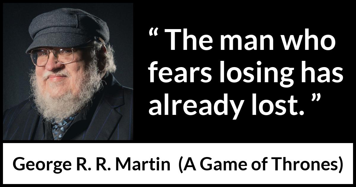 George R. R. Martin - A Game of Thrones - The man who fears losing has already lost.