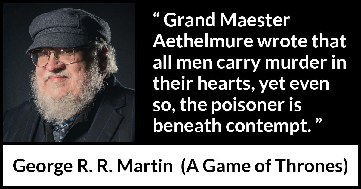 George R. R. Martin - A Game of Thrones - Grand Maester Aethelmure wrote that all men carry murder in their hearts, yet even so, the poisoner is beneath contempt.