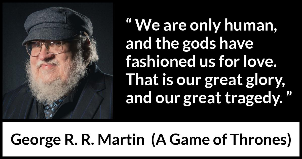 George R. R. Martin - A Game of Thrones - We are only human, and the gods have fashioned us for love. That is our great glory, and our great tragedy.