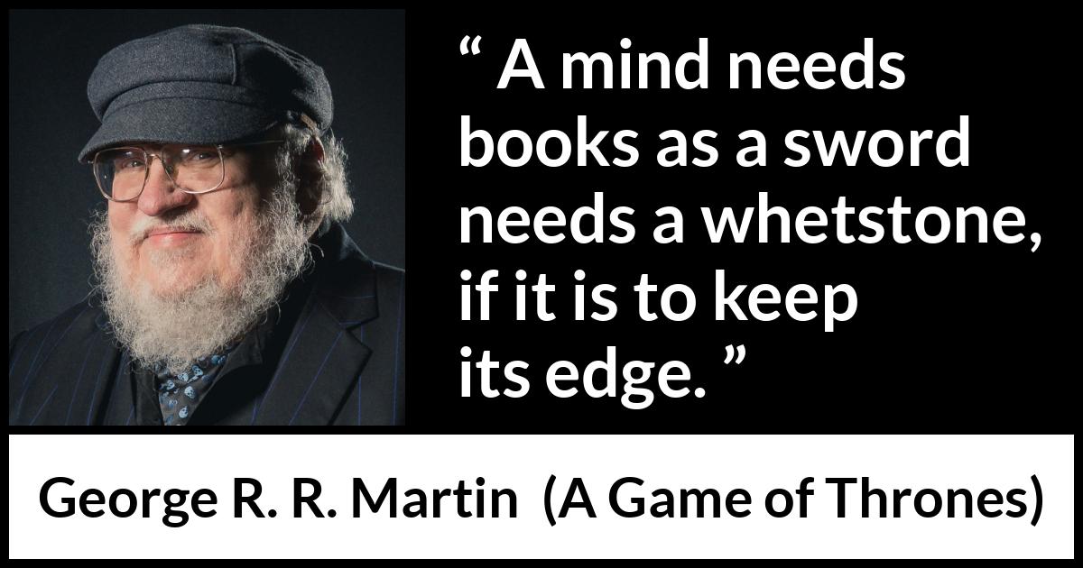 George R. R. Martin - A Game of Thrones - A mind needs books as a sword needs a whetstone, if it is to keep its edge.