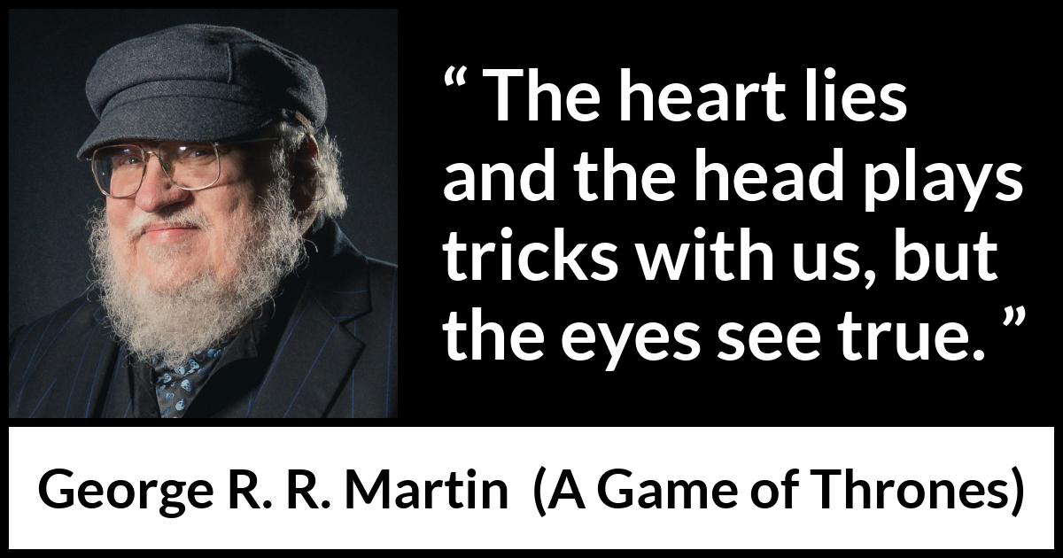 George R. R. Martin - A Game of Thrones - The heart lies and the head plays tricks with us, but the eyes see true.