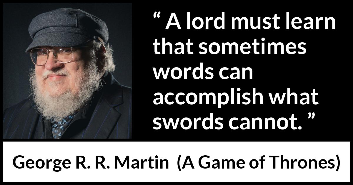 George R. R. Martin - A Game of Thrones - A lord must learn that sometimes words can accomplish what swords cannot.