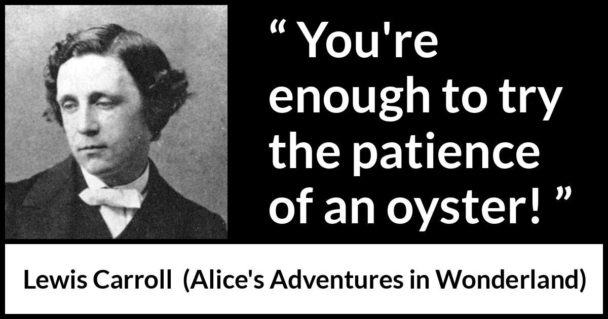 Lewis Carroll - Alice's Adventures in Wonderland - You're enough to try the patience of an oyster!