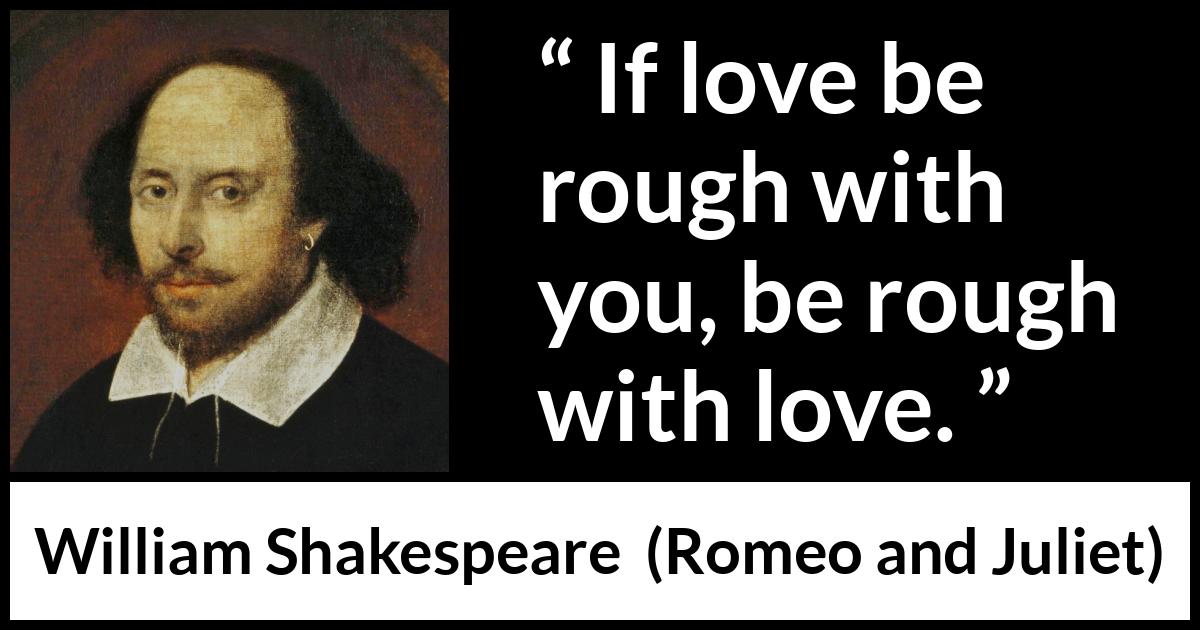 William Shakespeare - Romeo and Juliet - If love be rough with you, be rough with love.
