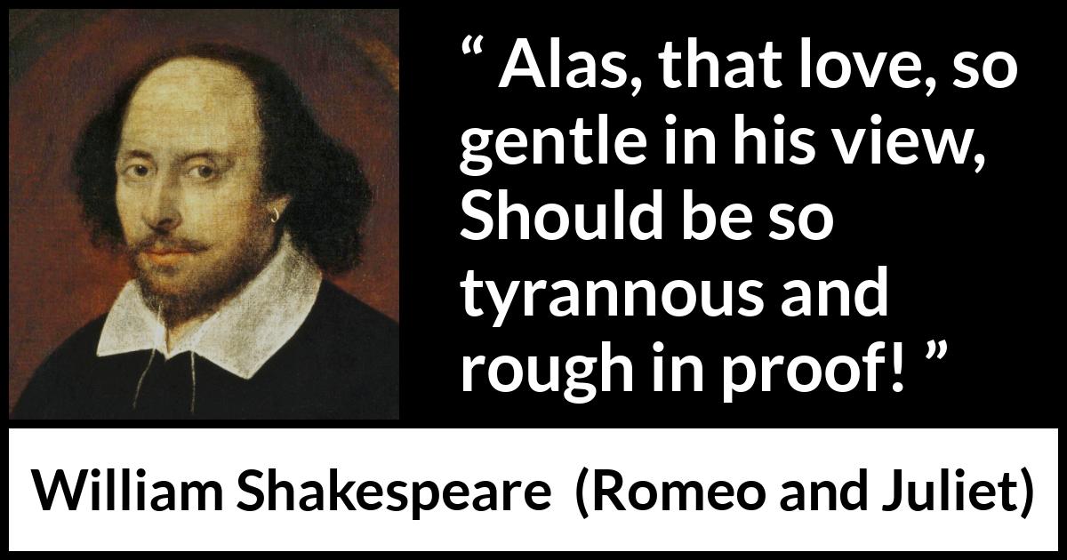 William Shakespeare - Romeo and Juliet - Alas, that love, so gentle in his view,
Should be so tyrannous and rough in proof!