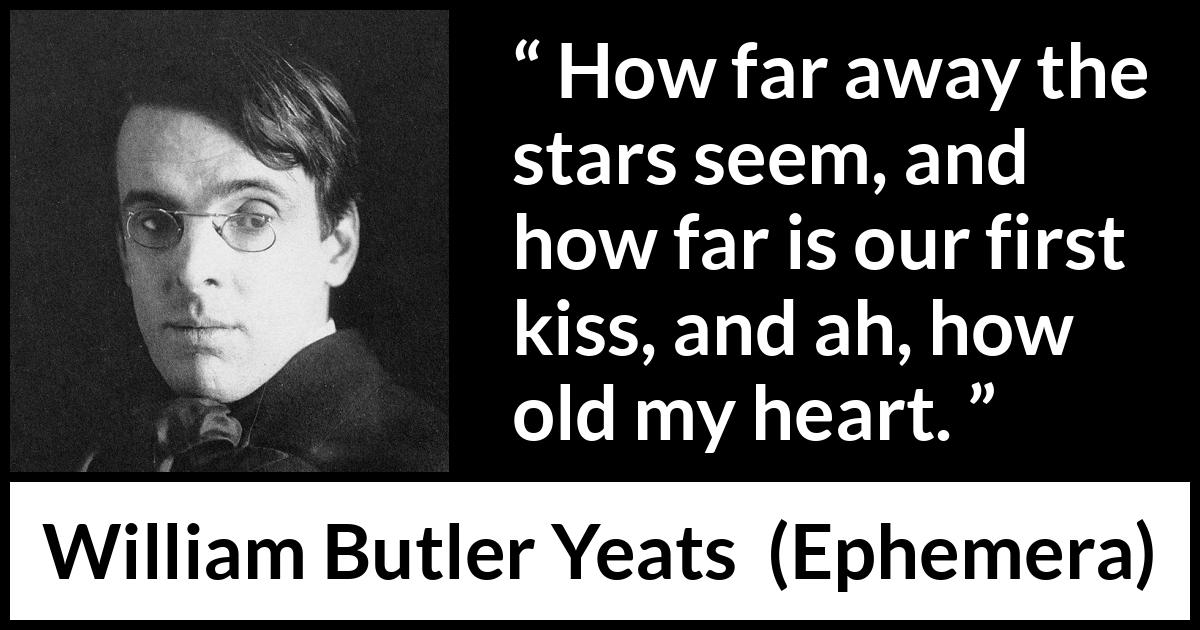 William Butler Yeats - Ephemera - How far away the stars seem, and how far is our first kiss, and ah, how old my heart.