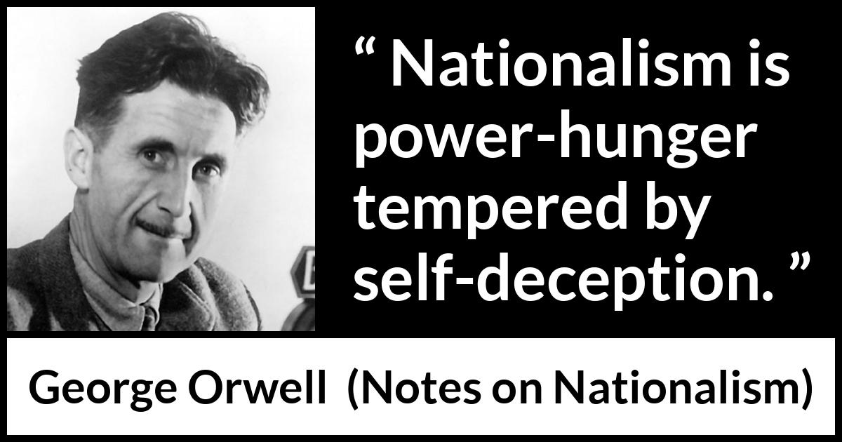 George Orwell - Notes on Nationalism - Nationalism is power-hunger tempered by self-deception.