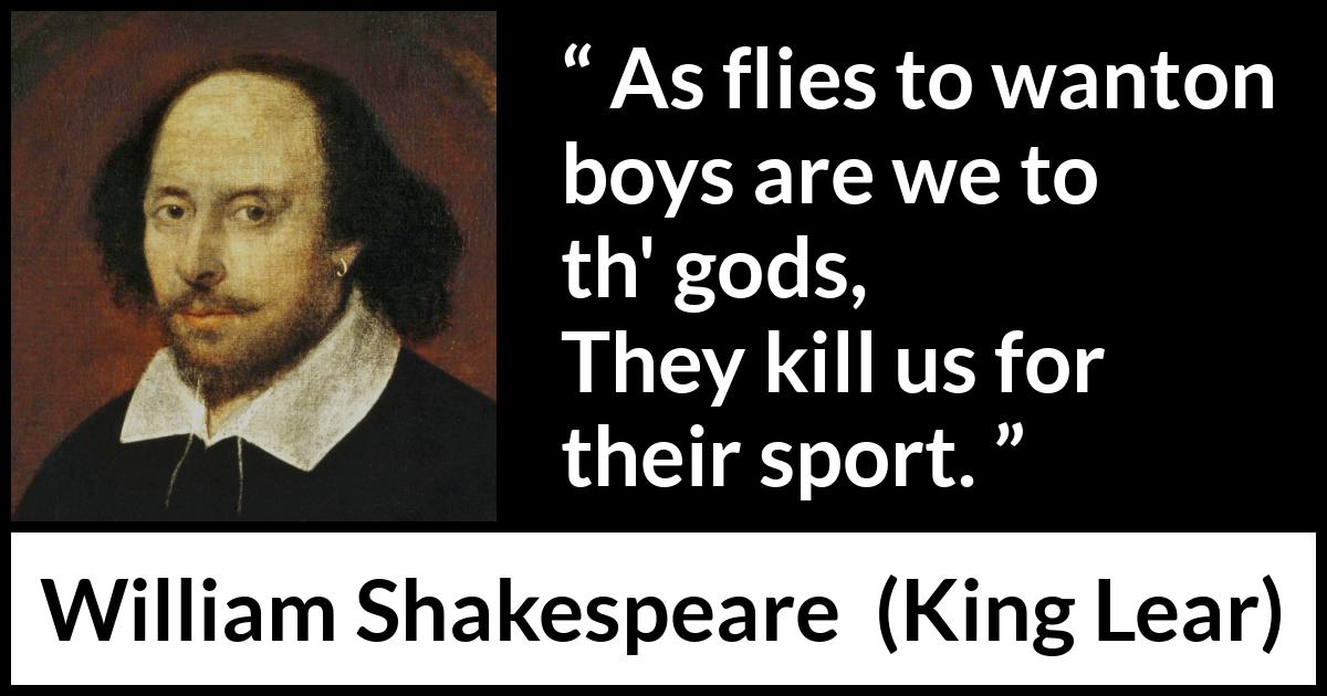 William Shakespeare - King Lear - As flies to wanton boys are we to th' gods,
They kill us for their sport.