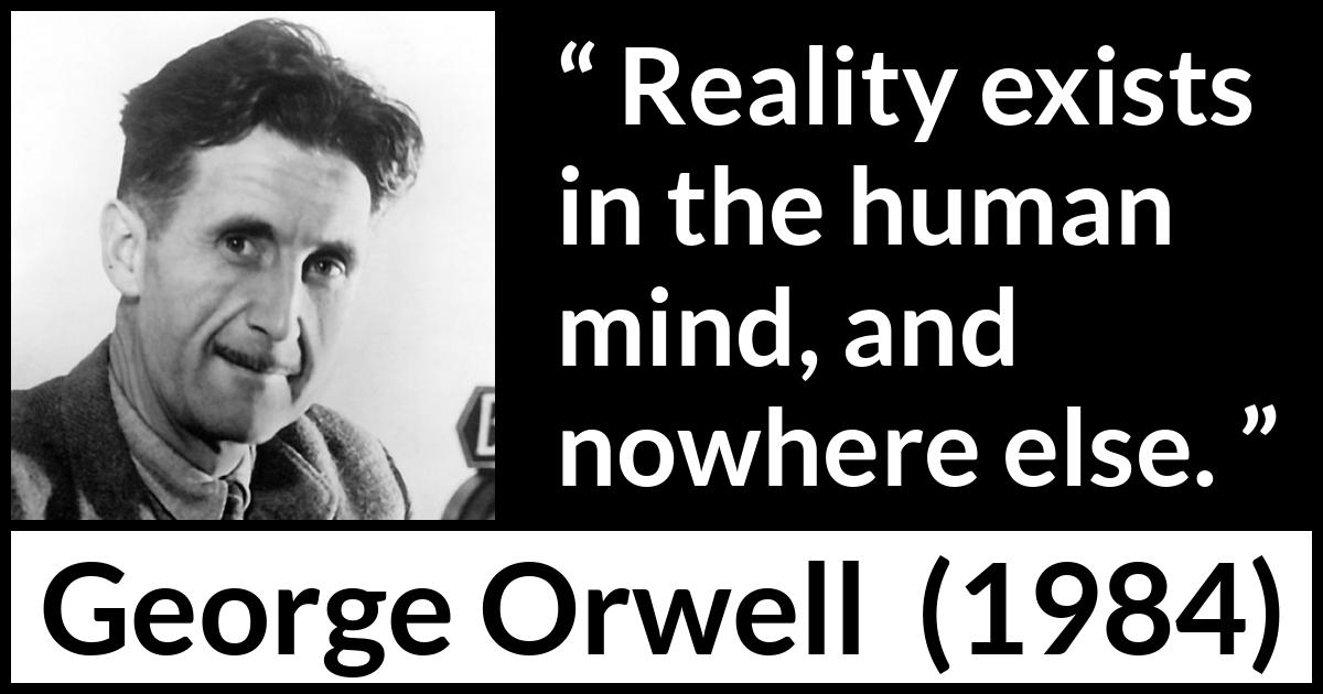 George Orwell - 1984 - Reality exists in the human mind, and nowhere else.