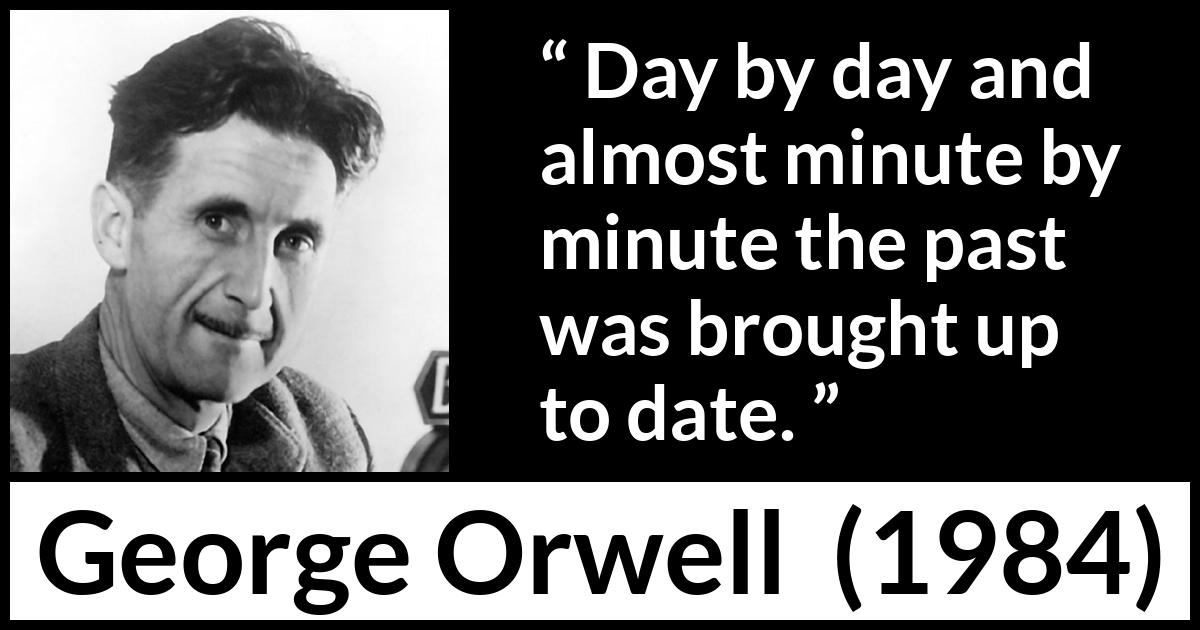 George Orwell - 1984 - Day by day and almost minute by minute the past was brought up to date.