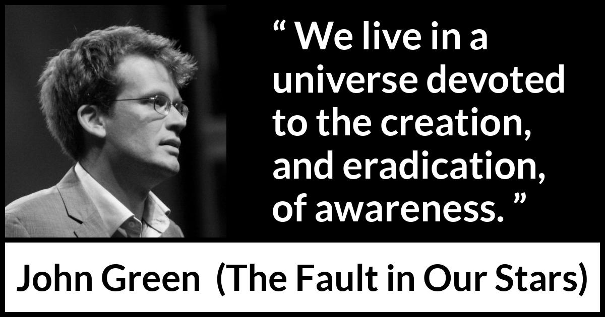 John Green - The Fault in Our Stars - We live in a universe devoted to the creation, and eradication, of awareness.