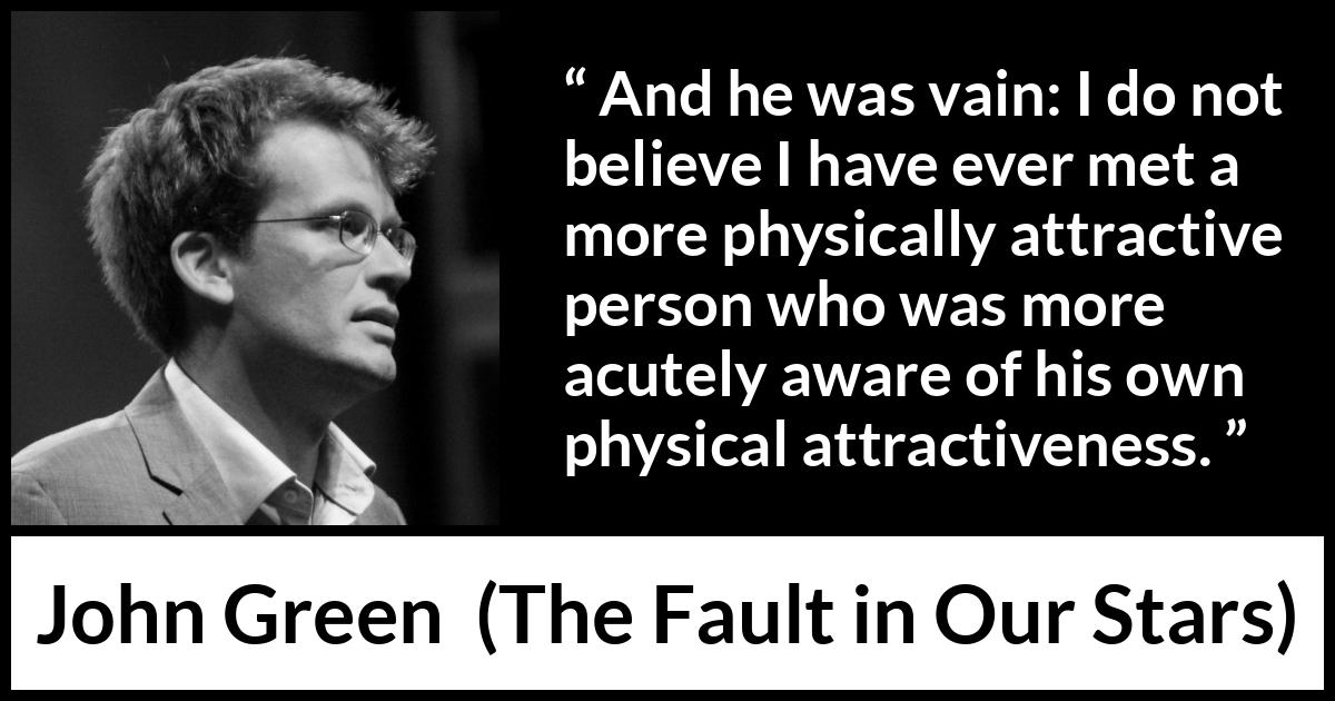 John Green - The Fault in Our Stars - And he was vain: I do not believe I have ever met a more physically attractive person who was more acutely aware of his own physical attractiveness.