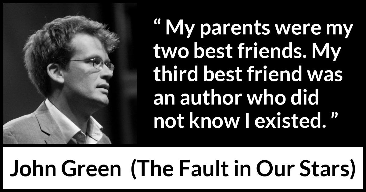 John Green - The Fault in Our Stars - My parents were my two best friends. My third best friend was an author who did not know I existed.