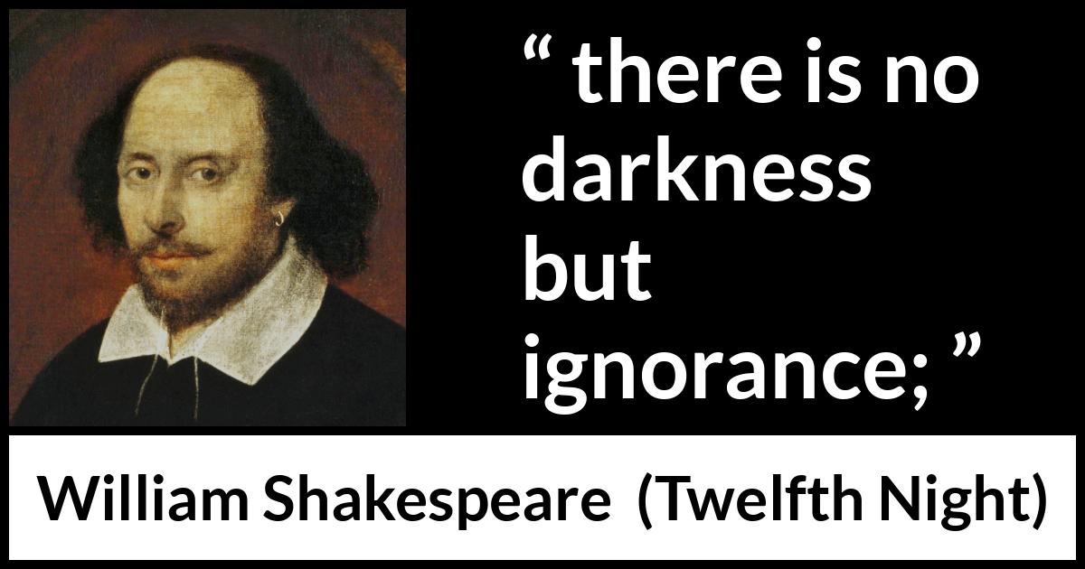 William Shakespeare - Twelfth Night - there is no darkness
but ignorance;