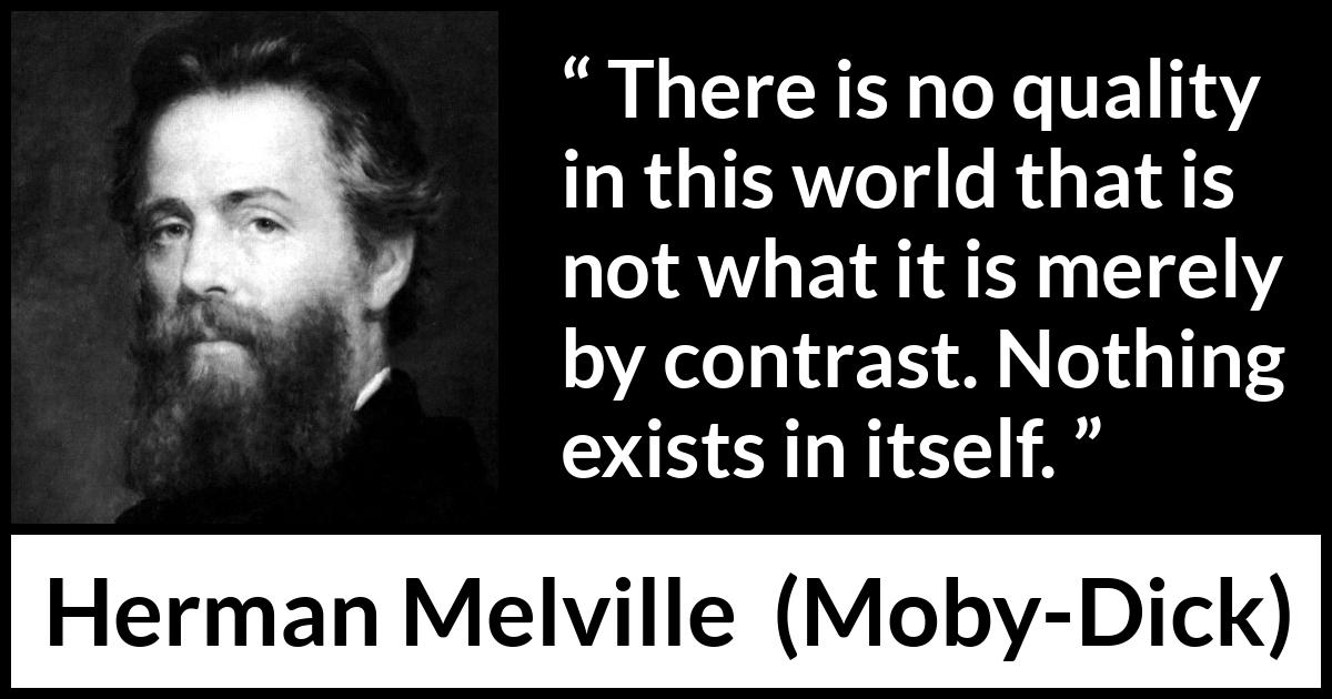 Herman Melville - Moby-Dick - There is no quality in this world that is not what it is merely by contrast. Nothing exists in itself.