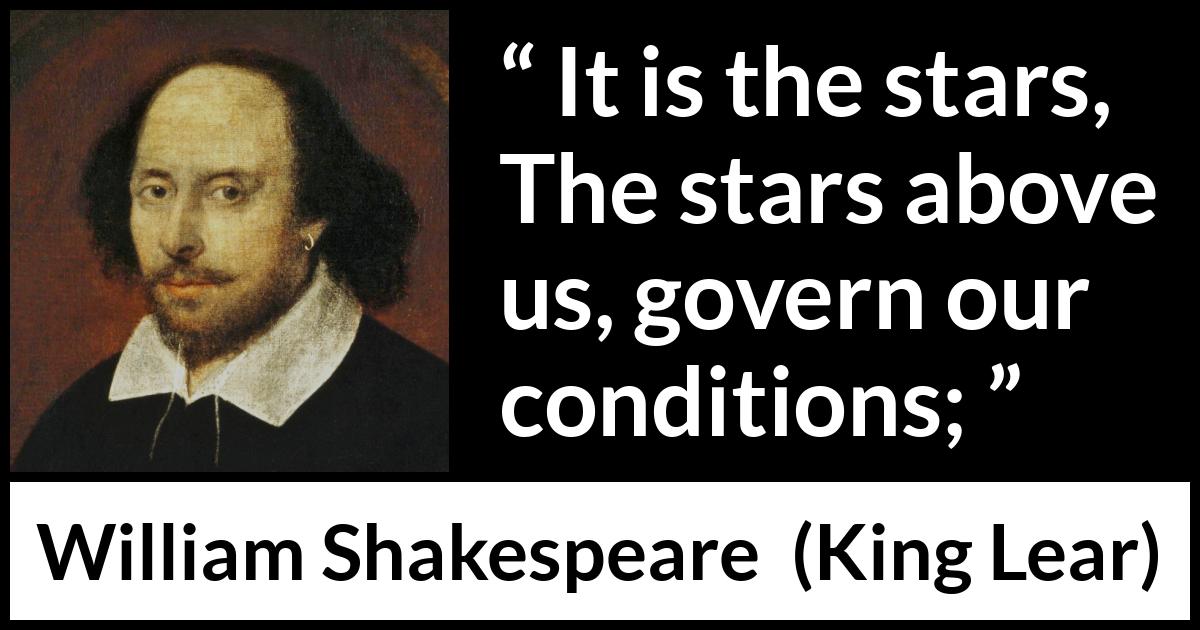William Shakespeare - King Lear - It is the stars,
The stars above us, govern our conditions;