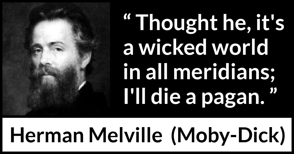 Herman Melville - Moby-Dick - Thought he, it's a wicked world in all meridians; I'll die a pagan.