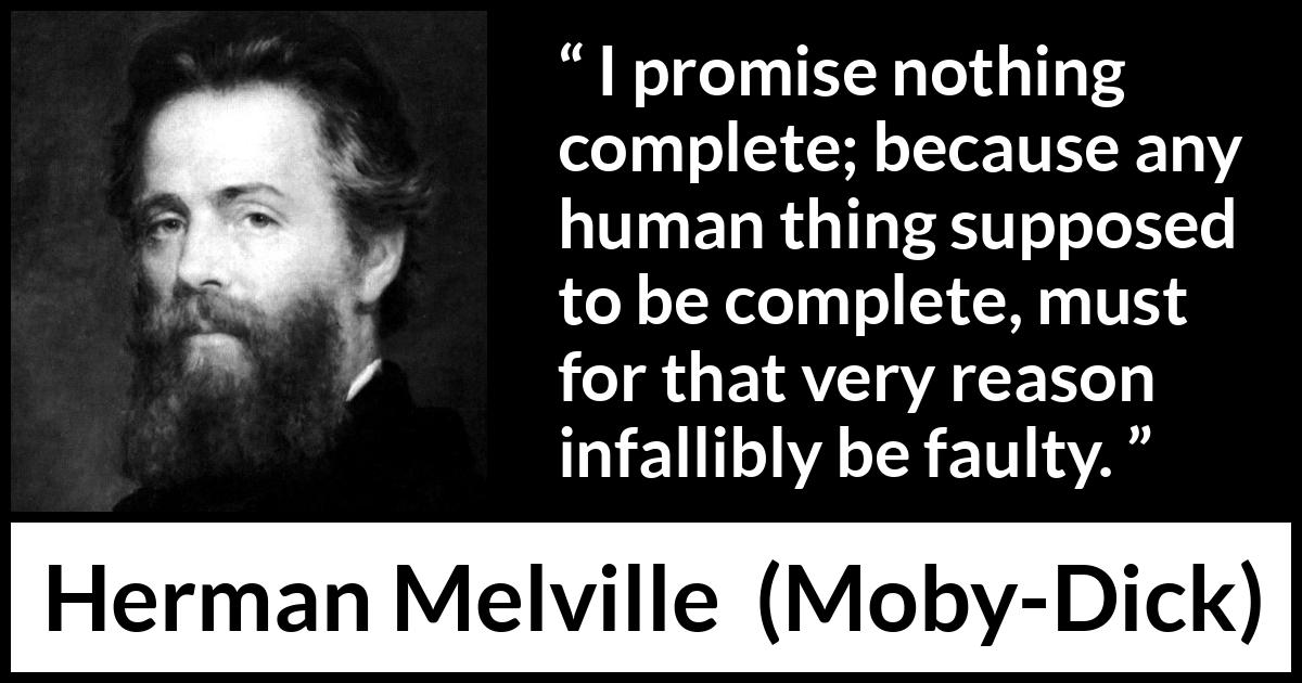 Herman Melville - Moby-Dick - I promise nothing complete; because any human thing supposed to be complete, must for that very reason infallibly be faulty.