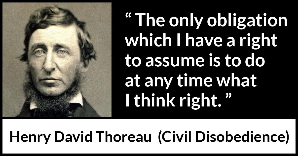 Henry David Thoreau - Civil Disobedience - The only obligation which I have a right to assume is to do at any time what I think right.