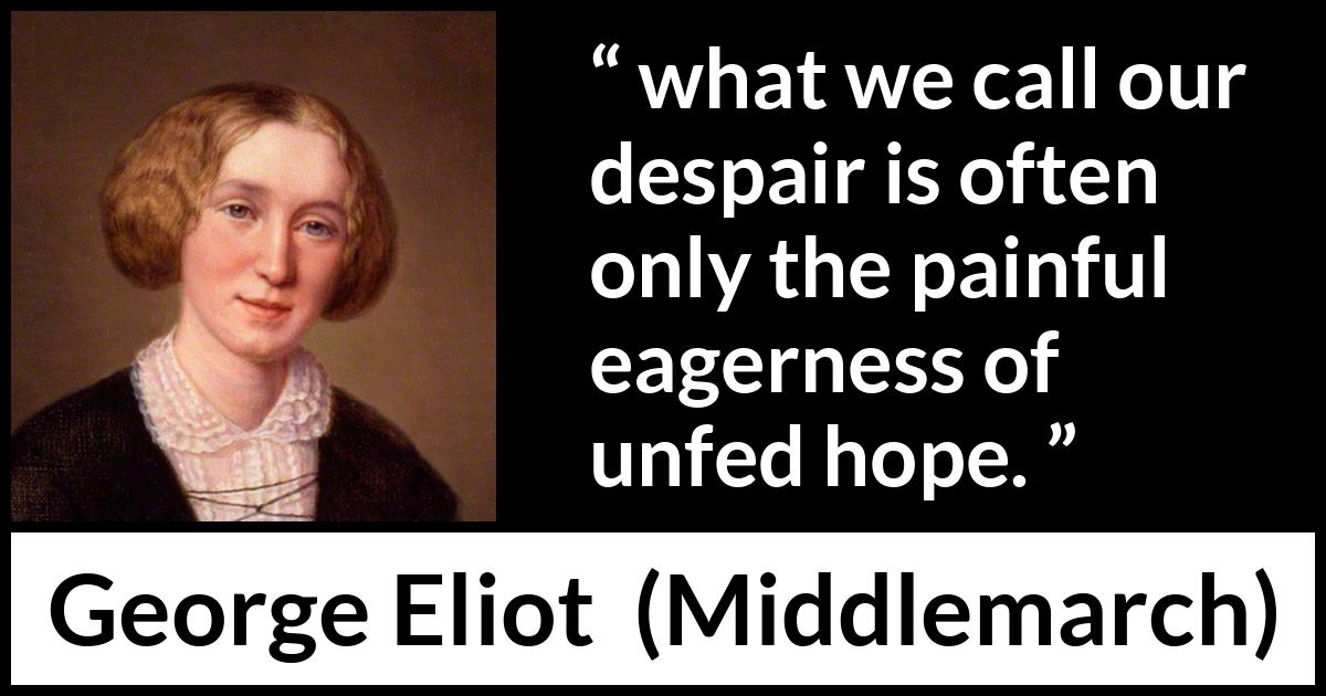 George Eliot - Middlemarch - But what we call our despair is often only the painful eagerness of unfed hope.