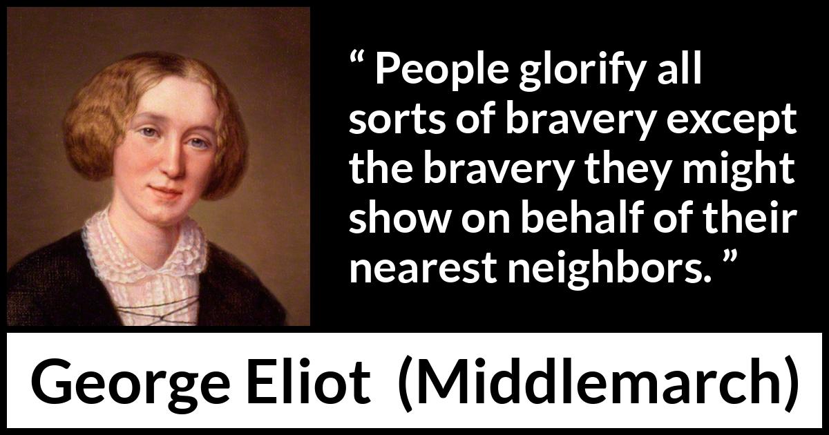 George Eliot - Middlemarch - People glorify all sorts of bravery except the bravery they might show on behalf of their nearest neighbors.