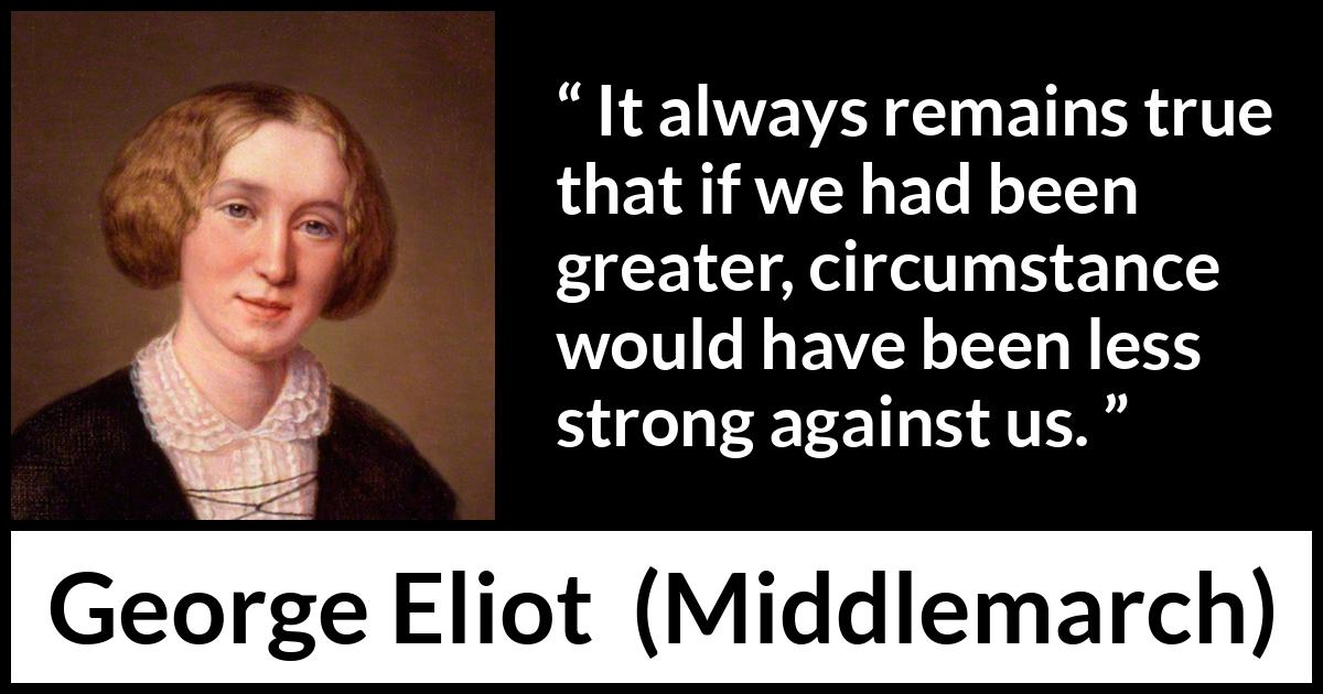 George Eliot - Middlemarch - It always remains true that if we had been greater, circumstance would have been less strong against us.