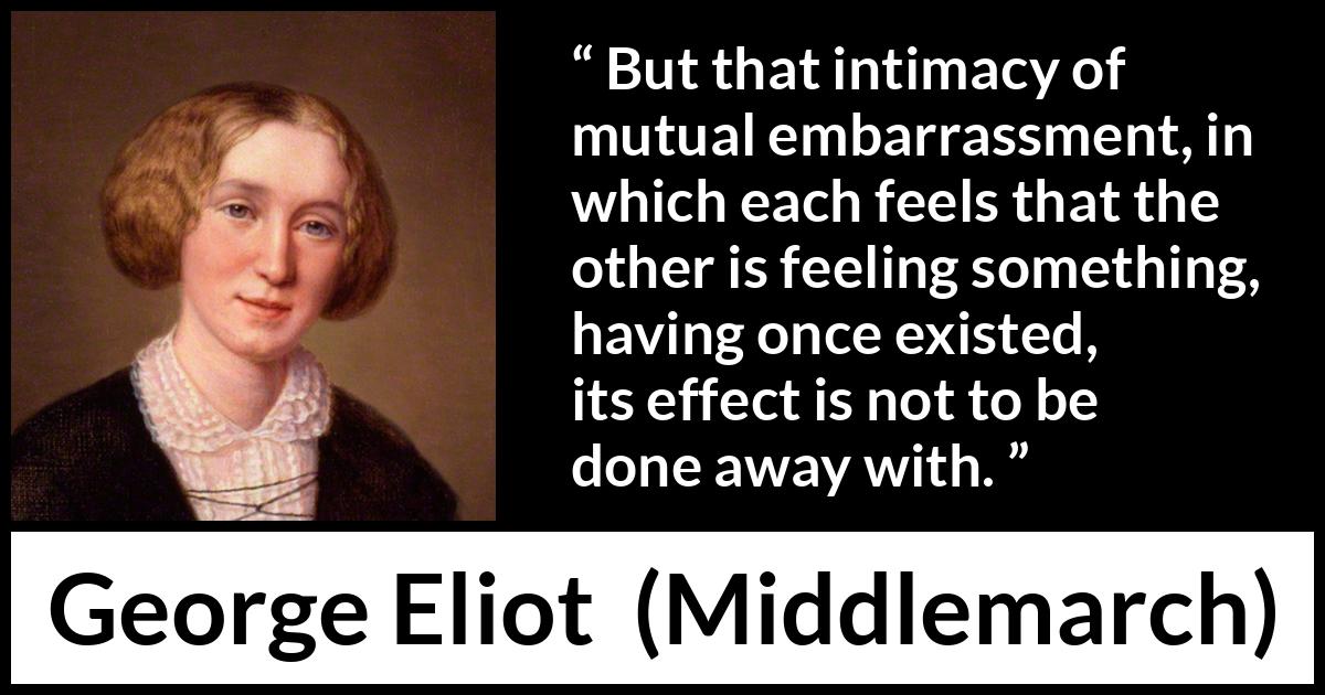 George Eliot - Middlemarch - But that intimacy of mutual embarrassment, in which each feels that the other is feeling something, having once existed, its effect is not to be done away with.