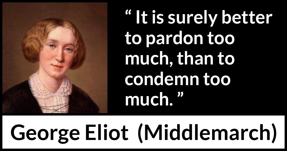 George Eliot - Middlemarch - It is surely better to pardon too much, than to condemn too much.