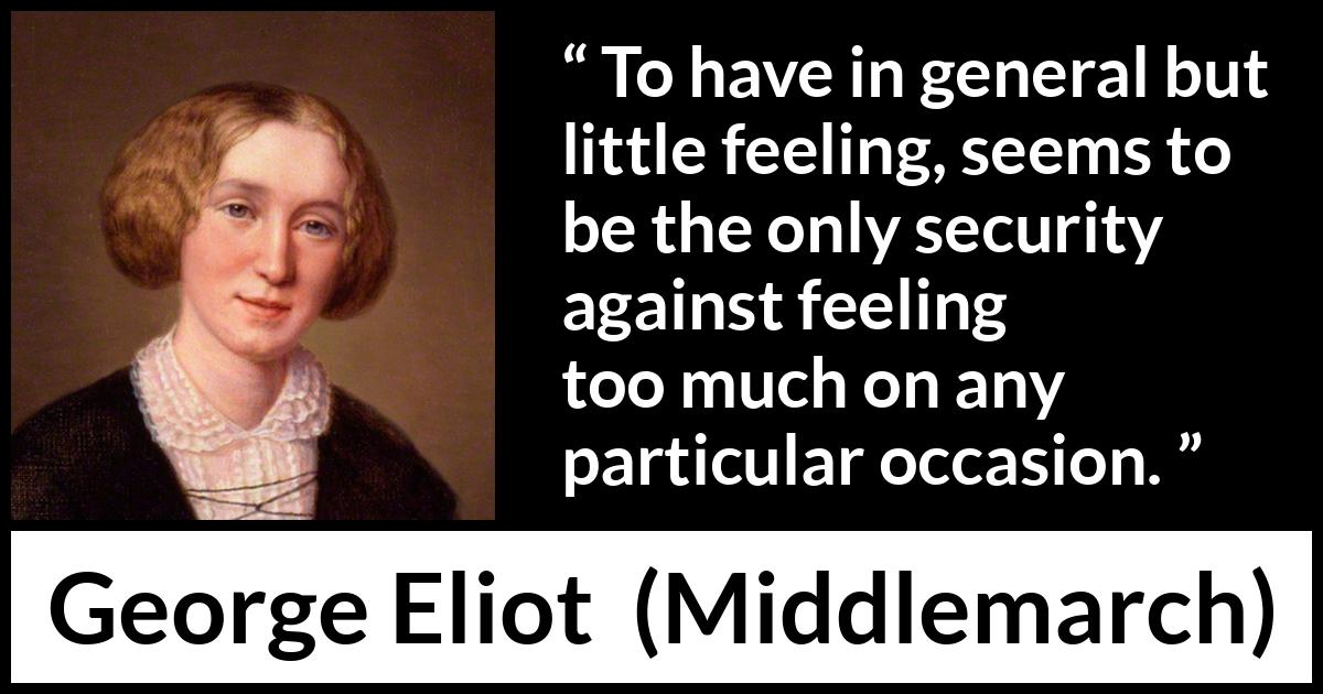 George Eliot - Middlemarch - To have in general but little feeling, seems to be the only security against feeling too much on any particular occasion.