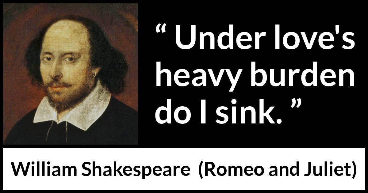William Shakespeare - Romeo and Juliet - Under loves heavy burden do I sink.