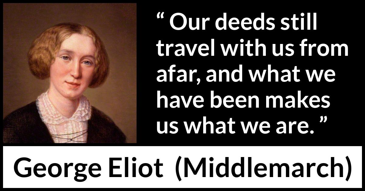 George Eliot - Middlemarch - Our deeds still travel with us from afar, and what we have been makes us what we are.