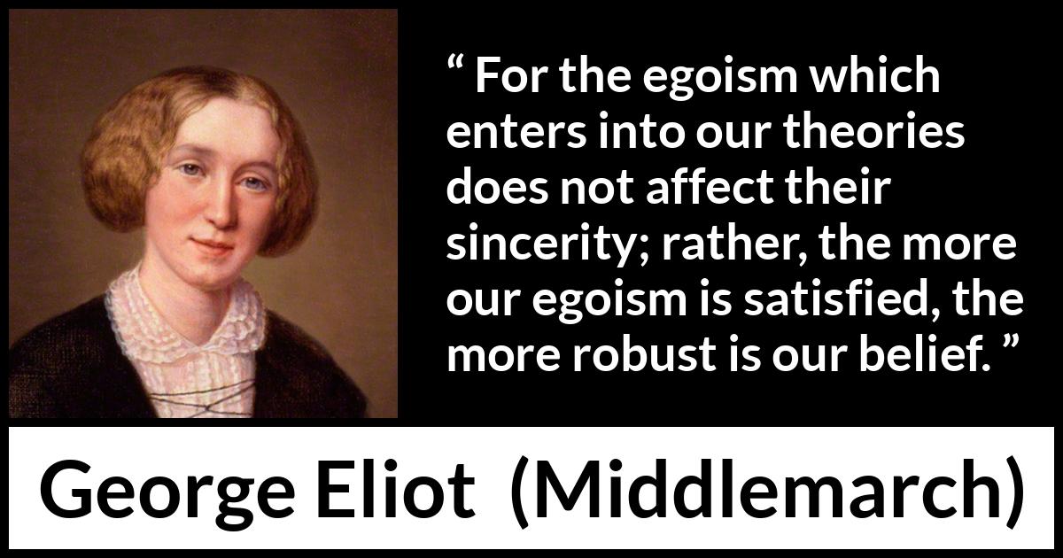 George Eliot - Middlemarch - For the egoism which enters into our theories does not affect their sincerity; rather, the more our egoism is satisfied, the more robust is our belief.