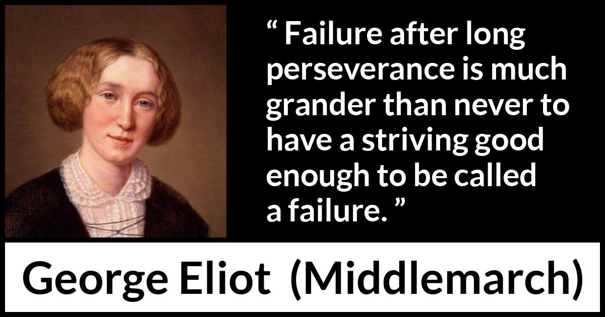 George Eliot - Middlemarch - Failure after long perseverance is much grander than never to have a striving good enough to be called a failure.