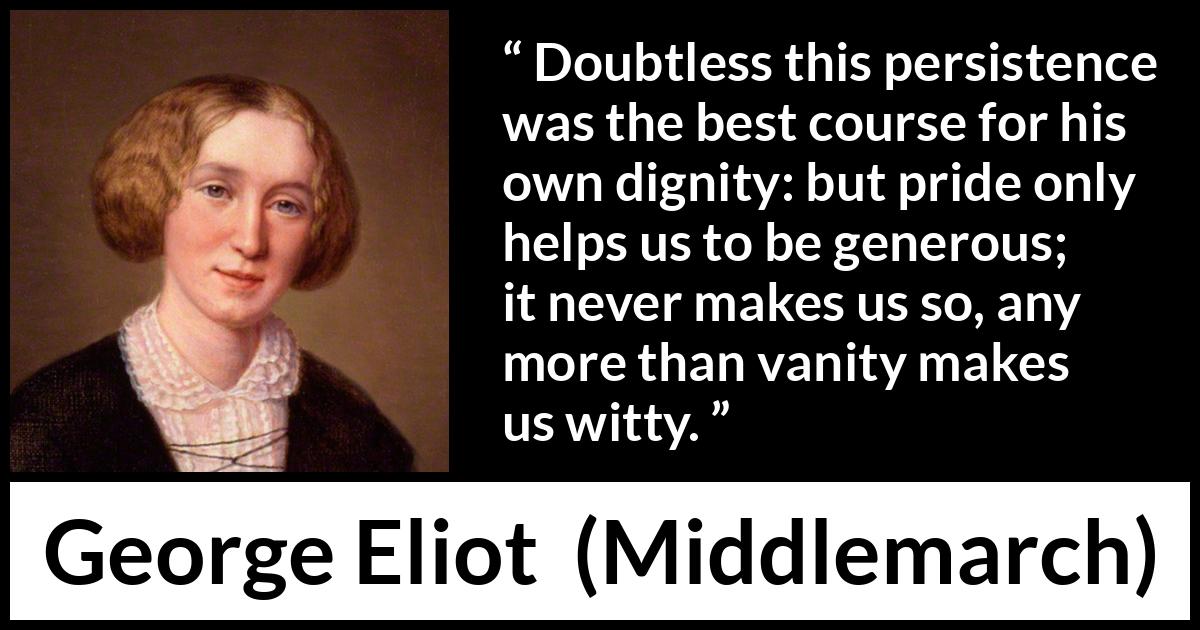 George Eliot - Middlemarch - Doubtless this persistence was the best course for his own dignity: but pride only helps us to be generous; it never makes us so, any more than vanity makes us witty.