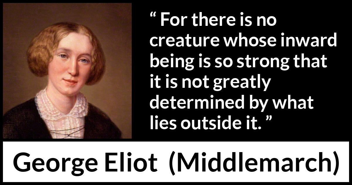 George Eliot - Middlemarch - For there is no creature whose inward being is so strong that it is not greatly determined by what lies outside it.