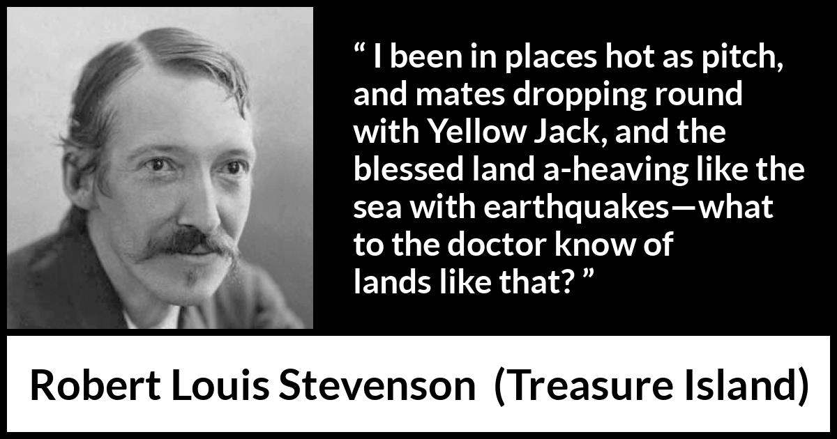 Robert Louis Stevenson - Treasure Island - I been in places hot as pitch, and mates dropping round with Yellow Jack, and the blessed land a-heaving like the sea with earthquakes—what to the doctor know of lands like that?