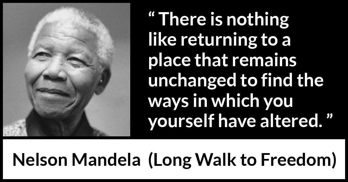 Nelson Mandela - Long Walk to Freedom - There is nothing like returning to a place that remains unchanged to find the ways in which you yourself have altered.