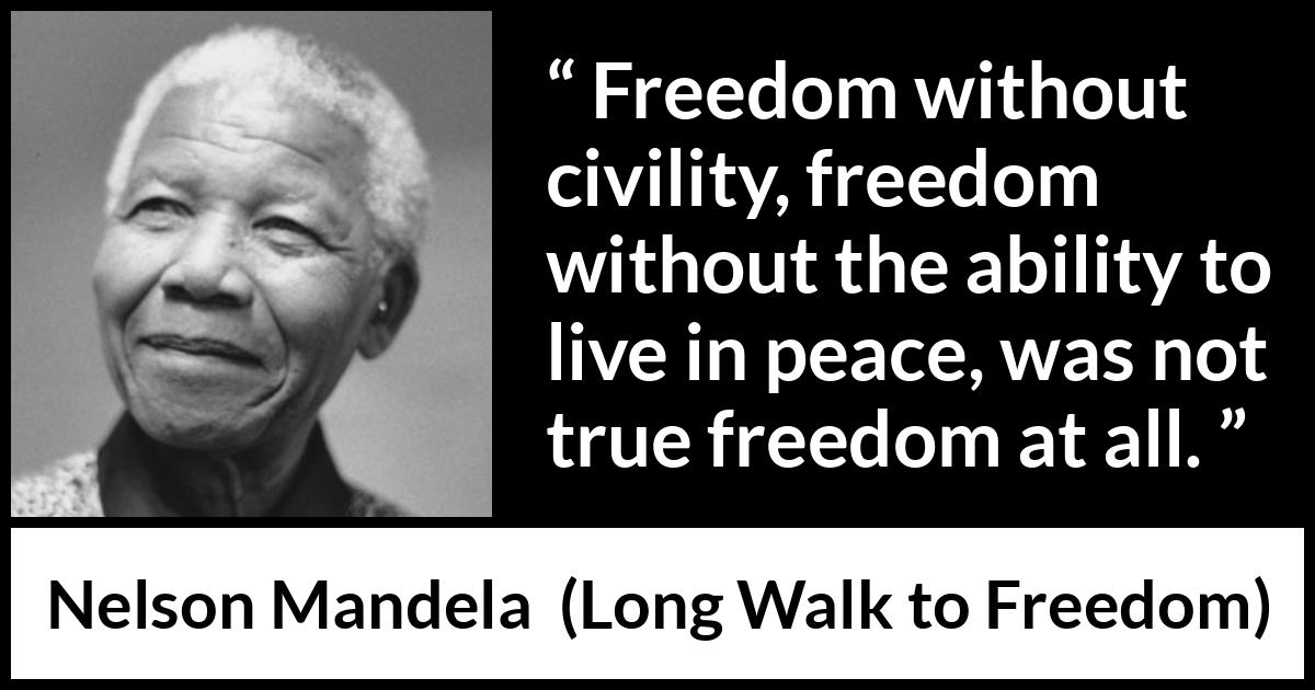 Nelson Mandela - Long Walk to Freedom - Freedom without civility, freedom without the ability to live in peace, was not true freedom at all.