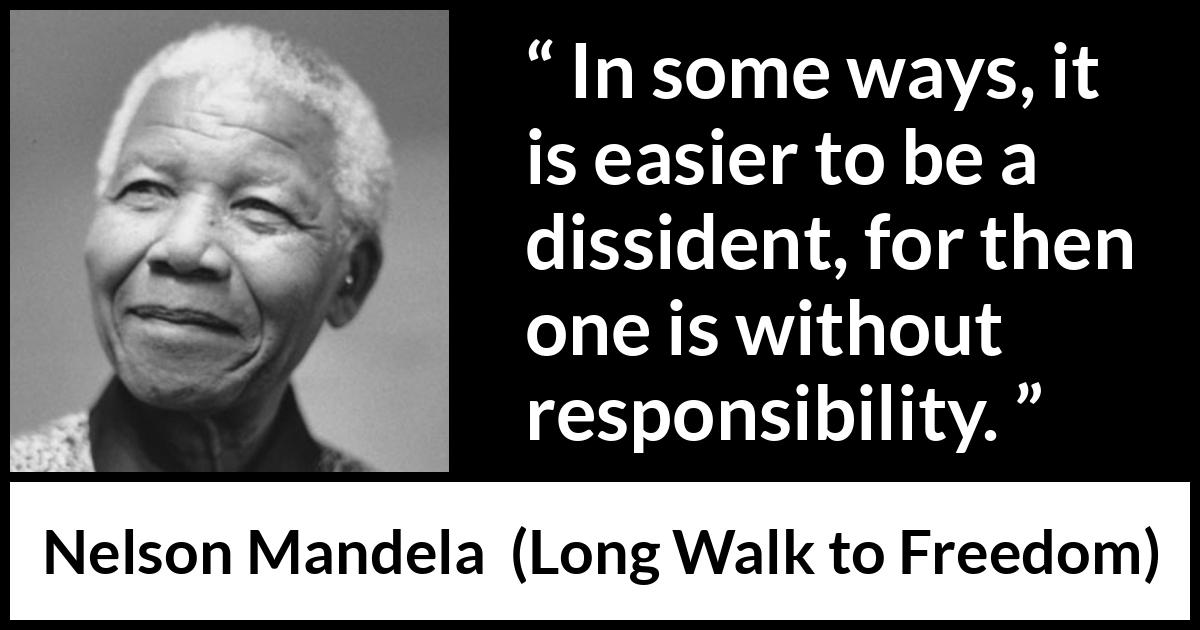 Nelson Mandela - Long Walk to Freedom - In some ways, it is easier to be a dissident, for then one is without responsibility.