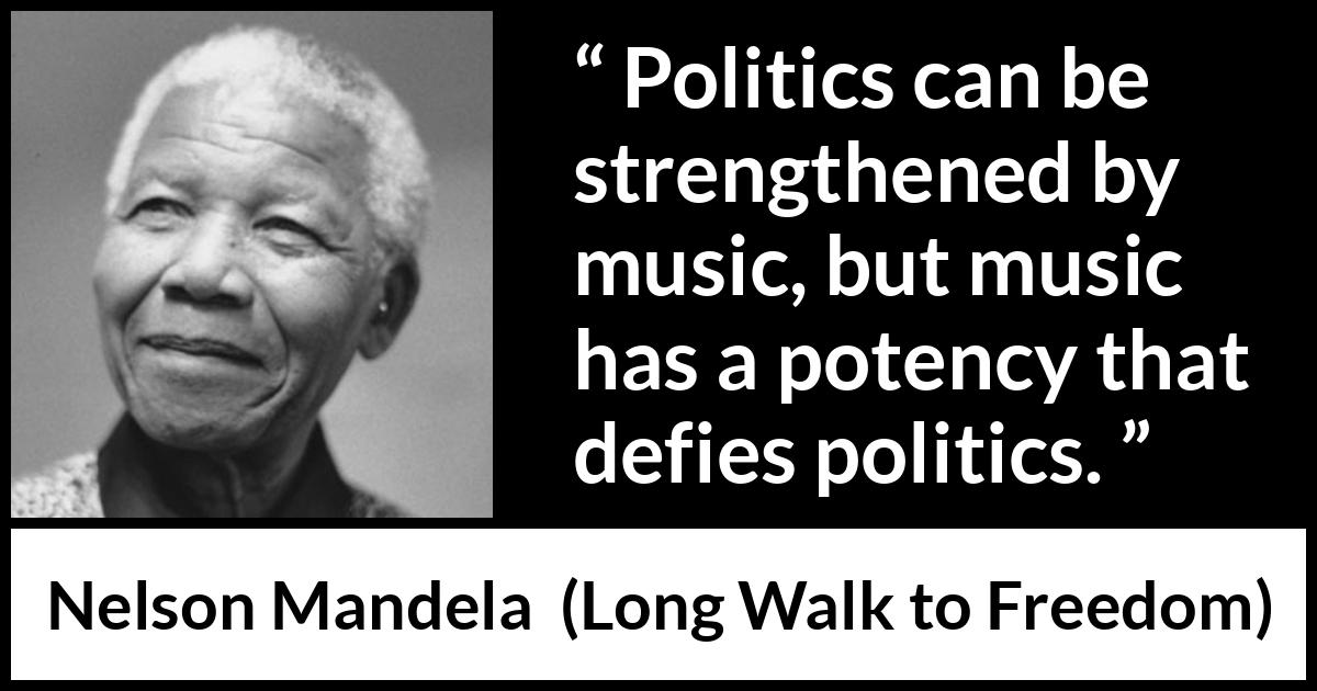 Nelson Mandela - Long Walk to Freedom - Politics can be strengthened by music, but music has a potency that defies politics.