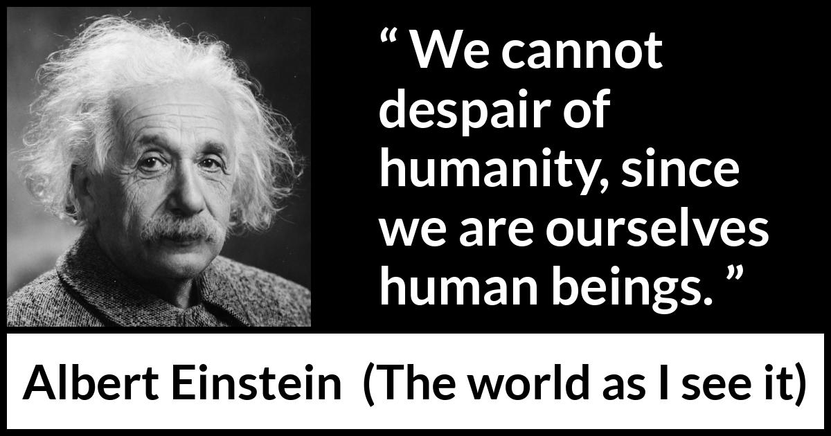 Albert Einstein - The world as I see it - We cannot despair of humanity, since we are ourselves human beings.