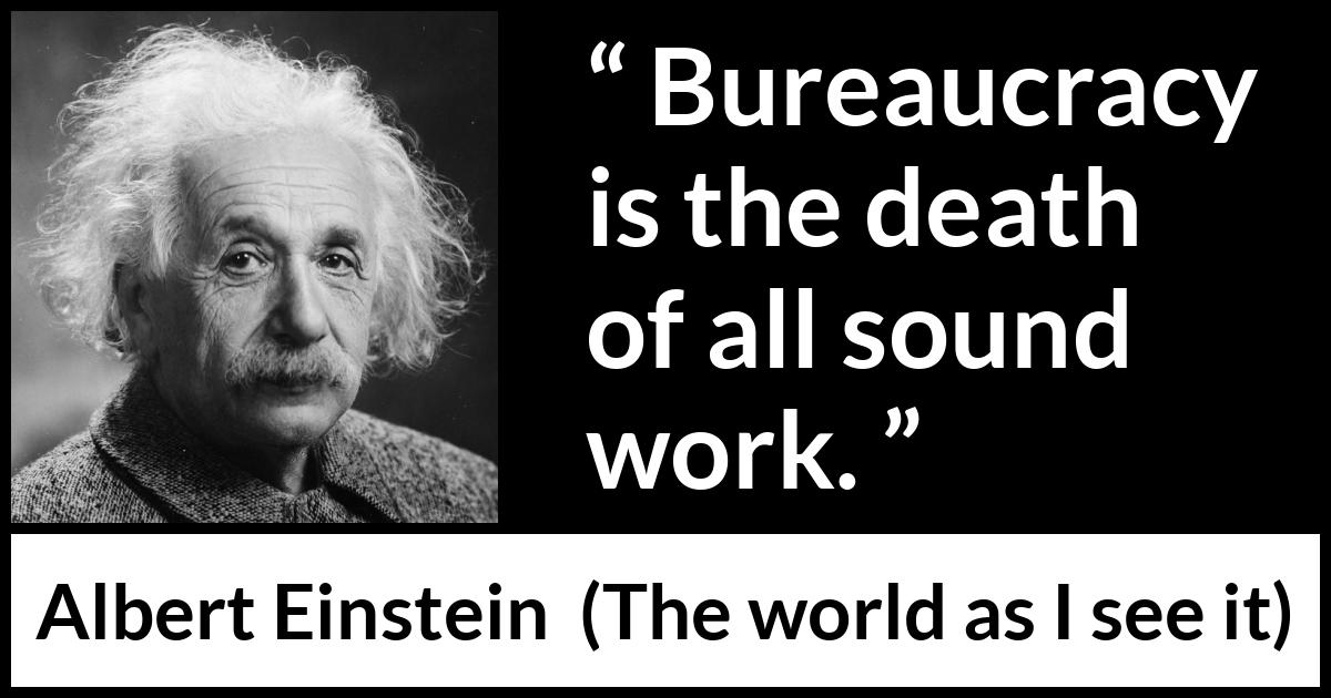 Albert Einstein - The world as I see it - Bureaucracy is the death of all sound work.